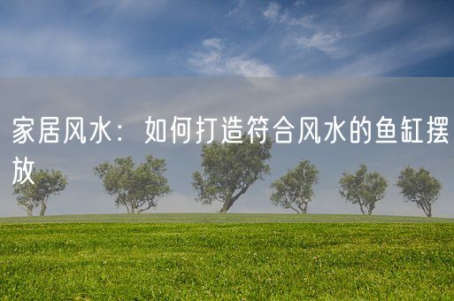 家居风水：如何打造符合风水的鱼缸摆放(图1)