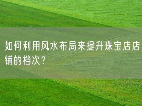 如何利用风水布局来提升珠宝店店铺的档次？(图1)