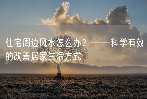 住宅周边风水怎么办？——科学有效的改善居家生活方式(图1)