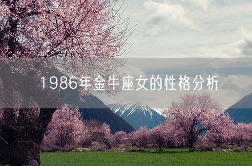 1986年金牛座女的性格分析(图1) 1986年金牛座女的性格分析(图1)