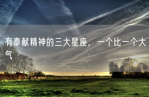 有奉献精神的三大星座,一个比一个大气(图1) 有奉献精神的三大星座,一个比一个大气(图1)
