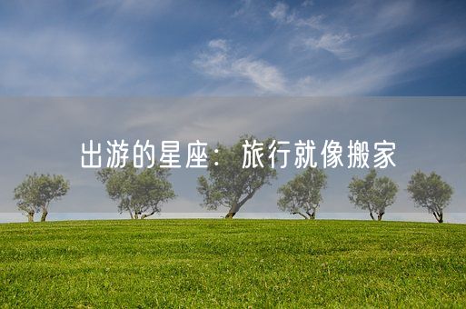 出游的星座:旅行就像搬家(图1) 出游的星座:旅行就像搬家(图1)