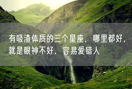 有吸渣体质的三个星座，哪里都好，就是眼神不好，容易爱错人(图1)