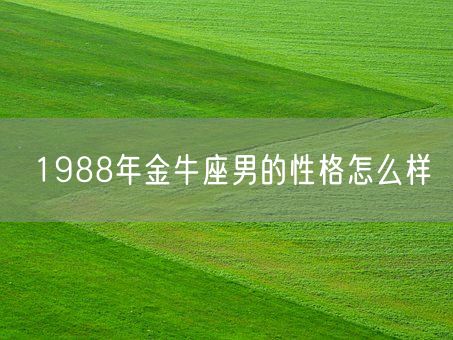 1988年金牛座男的性格怎么样(图1) 1988年金牛座男的性格怎么样(图1)