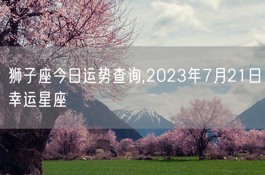 狮子座今日运势查询,2023年7月21日幸运星座(图1)