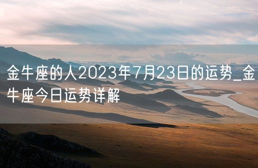 金牛座的人2023年7月23日的运势_金牛座今日运势详解(图1) 金牛座的人2023年7月23日的运势_金牛座今日运势详解(图1)