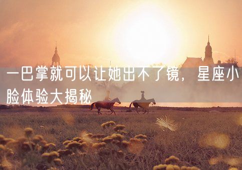 一巴掌就可以让她出不了镜，星座小脸体验大揭秘(图1)