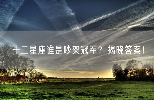 十二星座谁是吵架冠军?揭晓答案!(图1) 十二星座谁是吵架冠军?揭晓答案!(图1)