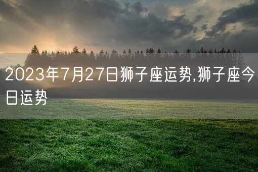 2023年7月27日狮子座运势,狮子座今日运势(图1)