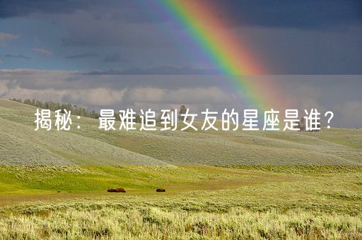 揭秘：最难追到女友的星座是谁？(图1)