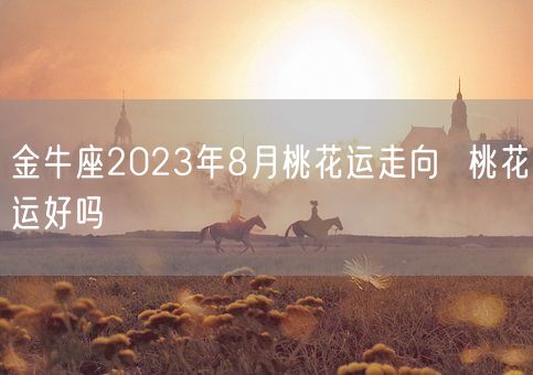 金牛座2023年8月桃花运走向 桃花运好吗(图1) 金牛座2023年8月桃花运走向 桃花运好吗(图1)