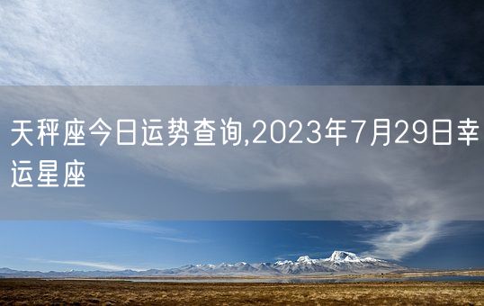 天秤座今日运势查询,2023年7月29日幸运星座(图1)