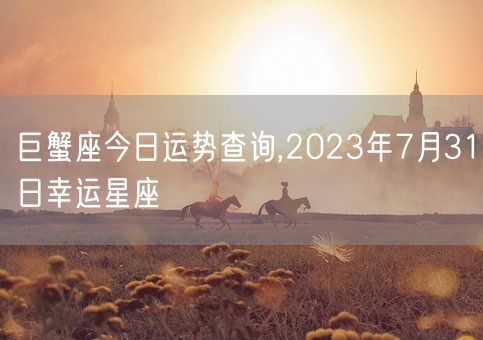 巨蟹座今日运势查询,2023年7月31日幸运星座(图1)