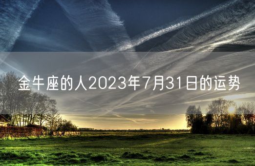 金牛座的人2023年7月31日的运势(图1) 金牛座的人2023年7月31日的运势(图1)