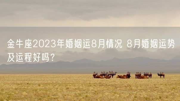 金牛座2023年婚姻运8月情况 8月婚姻运势及运程好吗?(图1) 金牛座2023年婚姻运8月情况 8月婚姻运势及运程好吗?(图1)