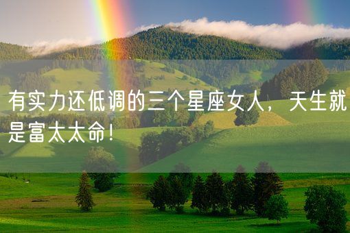 有实力还低调的三个星座女人,天生就是富太太命!(图1) 有实力还低调的三个星座女人,天生就是富太太命!(图1)