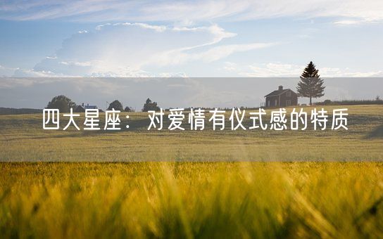 四大星座:对爱情有仪式感的特质(图1) 四大星座:对爱情有仪式感的特质(图1)