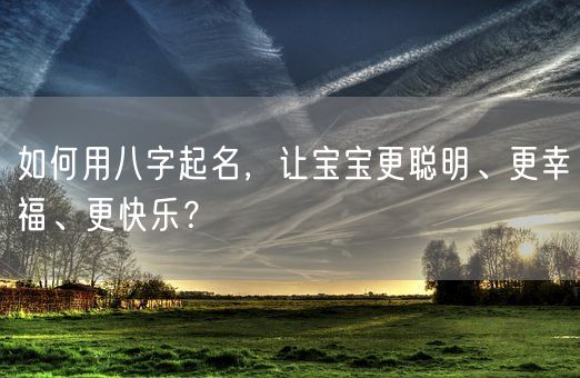 如何用八字起名,让宝宝更聪明、更幸福、更快乐?(图1) 如何用八字起名,让宝宝更聪明、更幸福、更快乐?(图1)