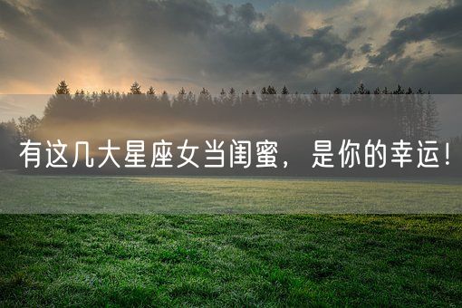 有这几大星座女当闺蜜,是你的幸运!(图1) 有这几大星座女当闺蜜,是你的幸运!(图1)