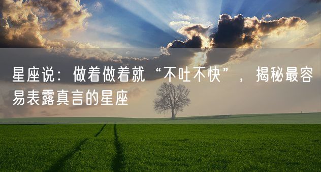 星座说:做着做着就“不吐不快”,揭秘最容易表露真言的星座(图1) 星座说:做着做着就“不吐不快”,揭秘最容易表露真言的星座(图1)