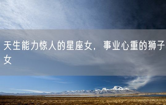 天生能力惊人的星座女，事业心重的狮子女(图1)