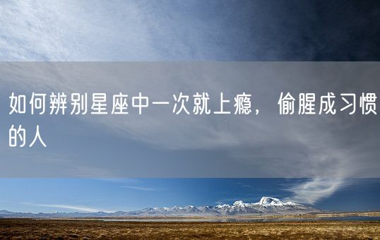 如何辨别星座中一次就上瘾,偷腥成习惯的人(图1) 如何辨别星座中一次就上瘾,偷腥成习惯的人(图1)