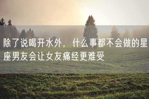 除了说喝开水外,什么事都不会做的星座男友会让女友痛经更难受(图1) 除了说喝开水外,什么事都不会做的星座男友会让女友痛经更难受(图1)