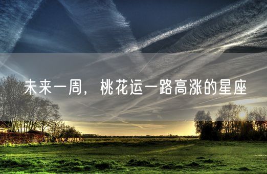 未来一周,桃花运一路高涨的星座(图1) 未来一周,桃花运一路高涨的星座(图1)