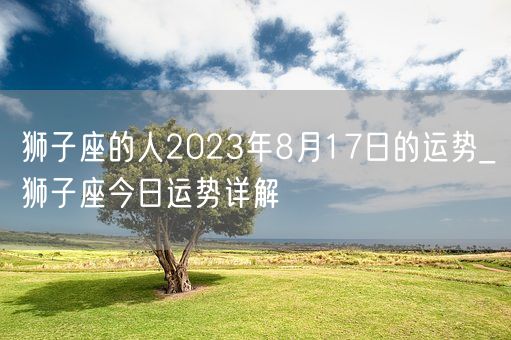 狮子座的人2023年8月17日的运势_狮子座今日运势详解(图1)