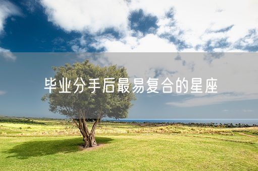 毕业分手后最易复合的星座(图1) 毕业分手后最易复合的星座(图1)