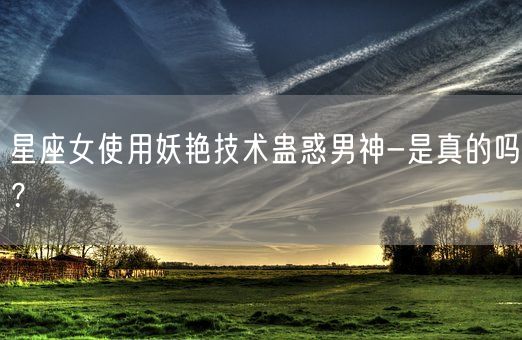 星座女使用妖艳技术蛊惑男神-是真的吗?(图1) 星座女使用妖艳技术蛊惑男神-是真的吗?(图1)