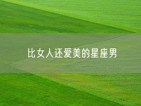 比女人还爱美的星座男(图1) 比女人还爱美的星座男(图1)