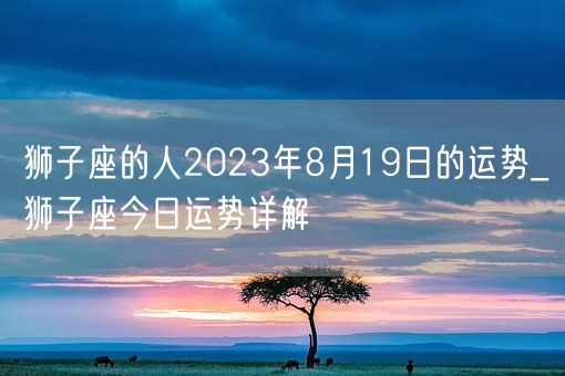 狮子座的人2023年8月19日的运势_狮子座今日运势详解(图1)