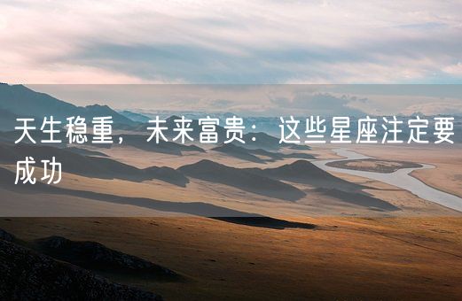 天生稳重,未来富贵:这些星座注定要成功(图1) 天生稳重,未来富贵:这些星座注定要成功(图1)