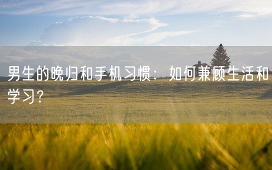 男生的晚归和手机习惯：如何兼顾生活和学习？(图1)