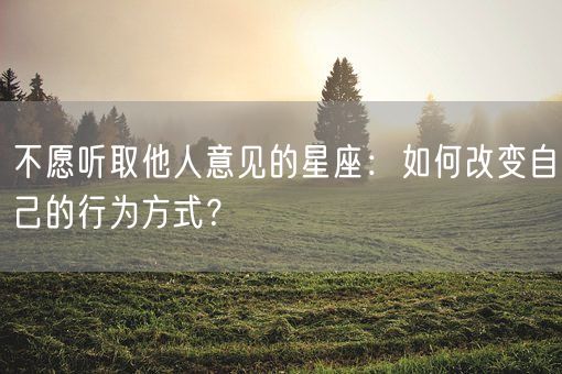 不愿听取他人意见的星座:如何改变自己的行为方式?(图1) 不愿听取他人意见的星座:如何改变自己的行为方式?(图1)