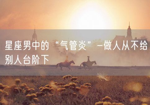 星座男中的“气管炎”-做人从不给别人台阶下(图1)