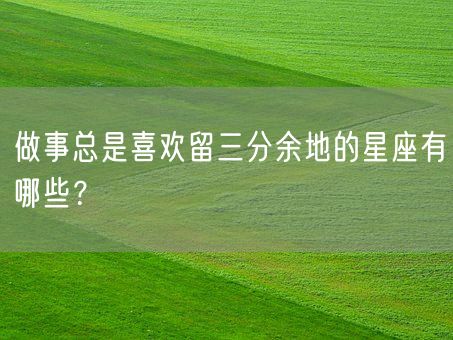 做事总是喜欢留三分余地的星座有哪些?(图1) 做事总是喜欢留三分余地的星座有哪些?(图1)