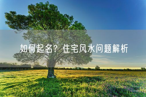 如何起名？住宅风水问题解析(图1)