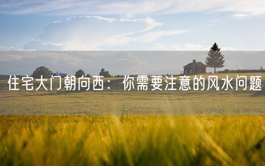 住宅大门朝向西：你需要注意的风水问题(图1)