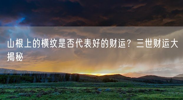 山根上的横纹是否代表好的财运?三世财运大揭秘(图1) 山根上的横纹是否代表好的财运?三世财运大揭秘(图1)