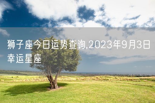 狮子座今日运势查询,2023年9月3日幸运星座(图1)