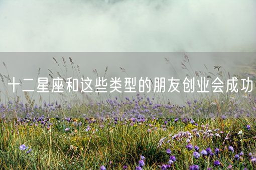 十二星座和这些类型的朋友创业会成功(图1) 十二星座和这些类型的朋友创业会成功(图1)