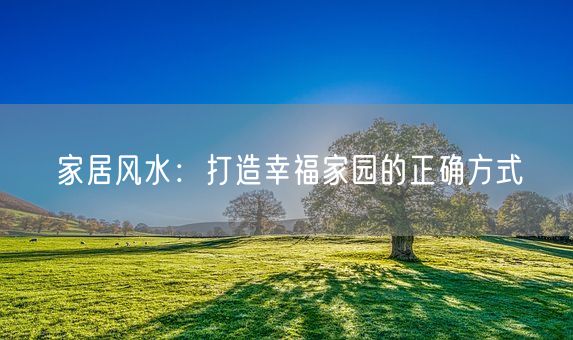 家居风水：打造幸福家园的正确方式(图1)