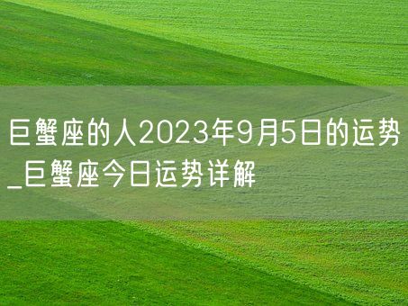巨蟹座的人2023年9月5日的运势_巨蟹座今日运势详解(图1)