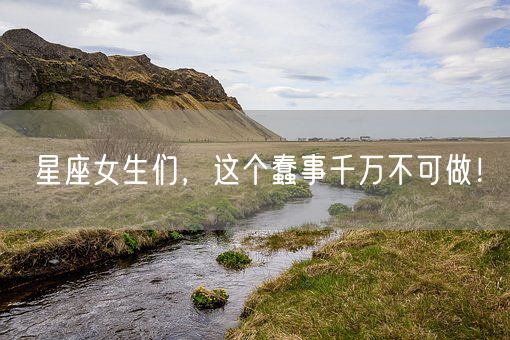 星座女生们,这个蠢事千万不可做!(图1) 星座女生们,这个蠢事千万不可做!(图1)