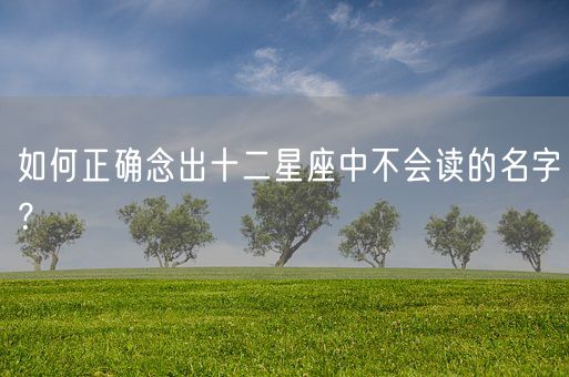 如何正确念出十二星座中不会读的名字?(图1) 如何正确念出十二星座中不会读的名字?(图1)