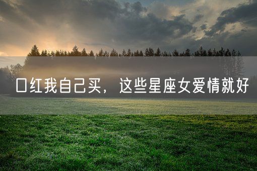 口红我自己买，这些星座女爱情就好(图1)