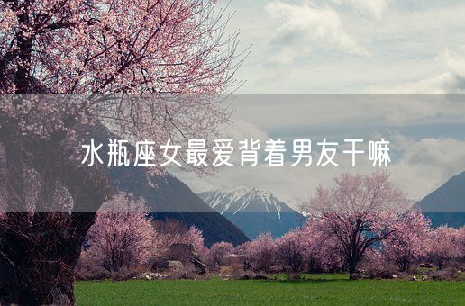 水瓶座女最爱背着男友干嘛(图1)