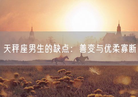 天秤座男生的缺点：善变与优柔寡断(图1)